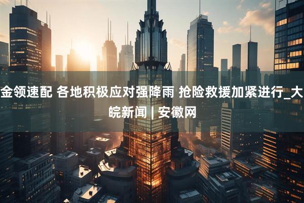 金领速配 各地积极应对强降雨 抢险救援加紧进行_大皖新闻 | 安徽网