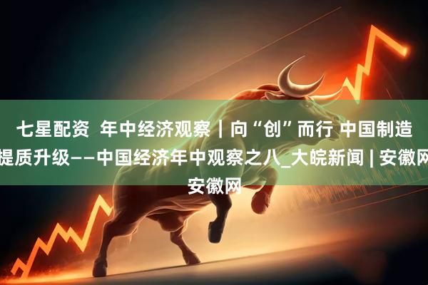 七星配资  年中经济观察｜向“创”而行 中国制造提质升级——中国经济年中观察之八_大皖新闻 | 安徽网