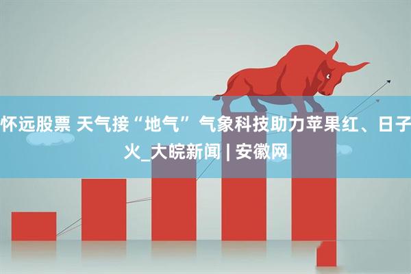 怀远股票 天气接“地气” 气象科技助力苹果红、日子火_大皖新闻 | 安徽网