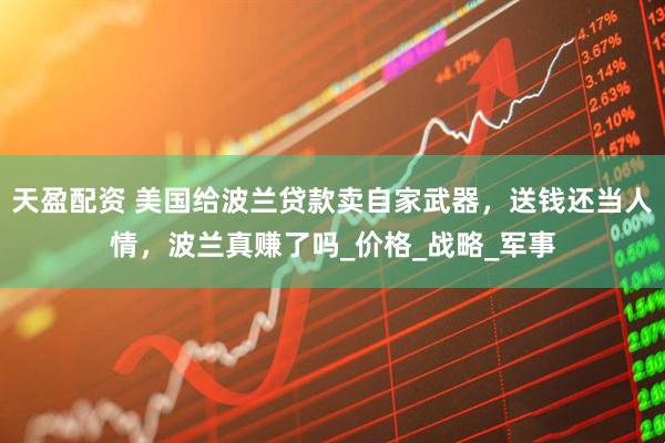 天盈配资 美国给波兰贷款卖自家武器，送钱还当人情，波兰真赚了吗_价格_战略_军事