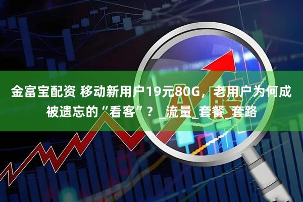 金富宝配资 移动新用户19元80G，老用户为何成被遗忘的“看客”？_流量_套餐_套路