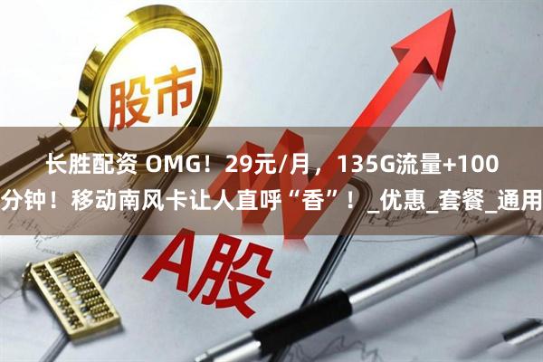 长胜配资 OMG！29元/月，135G流量+100分钟！移动南风卡让人直呼“香”！_优惠_套餐_通用