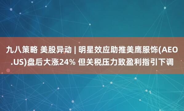 九八策略 美股异动 | 明星效应助推美鹰服饰(AEO.US)盘后大涨24% 但关税压力致盈利指引下调