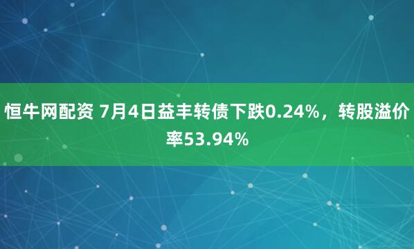 恒牛网配资 7月4日益丰转债下跌0.24%，转股溢价率53.94%