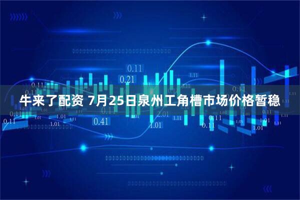 牛来了配资 7月25日泉州工角槽市场价格暂稳