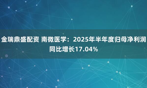 金瑞鼎盛配资 南微医学：2025年半年度归母净利润同比增长17.04%