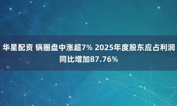 华星配资 锅圈盘中涨超7% 2025年度股东应占利润同比增加87.76%