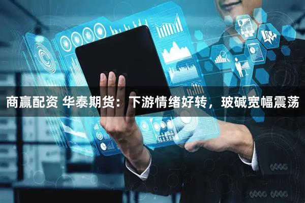 商赢配资 华泰期货：下游情绪好转，玻碱宽幅震荡