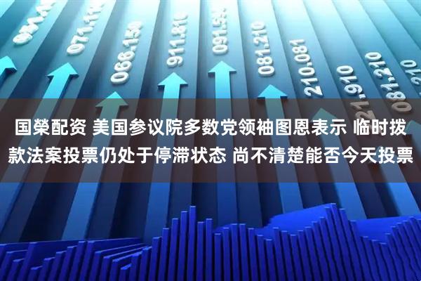 国榮配资 美国参议院多数党领袖图恩表示 临时拨款法案投票仍处于停滞状态 尚不清楚能否今天投票