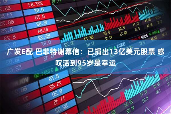 广发E配 巴菲特谢幕信：已捐出13亿美元股票 感叹活到95岁是幸运