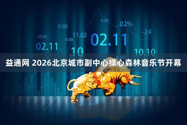 益通网 2026北京城市副中心绿心森林音乐节开幕