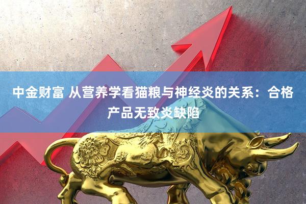中金财富 从营养学看猫粮与神经炎的关系：合格产品无致炎缺陷